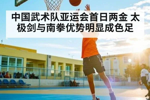 中国武术队亚运会首日两金 太极剑与南拳优势明显成色足